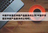 中国平安是区块链产品最多的公司[中国平安是区块链产品最多的公司吗]