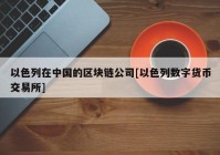 以色列在中国的区块链公司[以色列数字货币交易所]