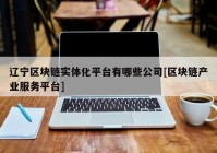 辽宁区块链实体化平台有哪些公司[区块链产业服务平台]