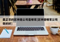 最正宗的区块链公司是哪家[区块链哪家公司做的好]