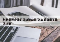 判断是否合法的区块链公司[怎么验证是不是区块链]