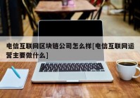 电信互联网区块链公司怎么样[电信互联网运营主要做什么]