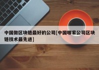 中国做区块链最好的公司[中国哪家公司区块链技术最先进]