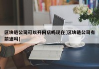 区块链公司可以开网店吗现在[区块链公司有前途吗]