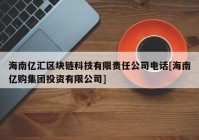 海南亿汇区块链科技有限责任公司电话[海南亿购集团投资有限公司]