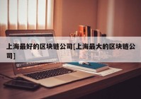 上海最好的区块链公司[上海最大的区块链公司]