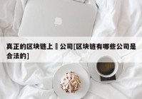 真正的区块链上巿公司[区块链有哪些公司是合法的]