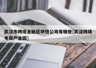 武汉市跨境金融区块链公司有哪些[武汉跨境电商产业园]