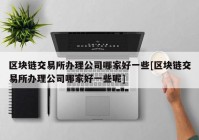 区块链交易所办理公司哪家好一些[区块链交易所办理公司哪家好一些呢]