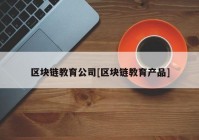 区块链教育公司[区块链教育产品]