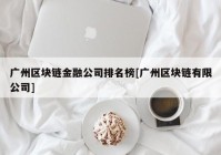 广州区块链金融公司排名榜[广州区块链有限公司]