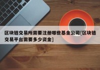 区块链交易所需要注册哪些基金公司[区块链交易平台需要多少资金]