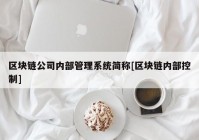 区块链公司内部管理系统简称[区块链内部控制]