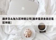 趣步怎么加入区块链公司[趣步是资金盘还是区块链]