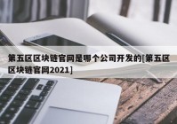 第五区区块链官网是哪个公司开发的[第五区区块链官网2021]